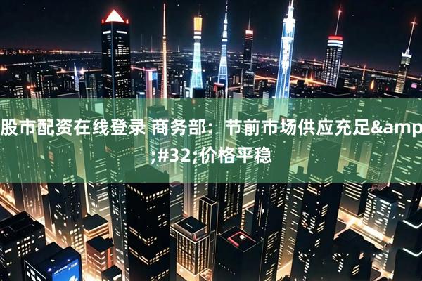 股市配资在线登录 商务部：节前市场供应充足&#32;价格平稳