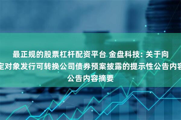 最正规的股票杠杆配资平台 金盘科技: 关于向不特定对象发行可转换公司债券预案披露的提示性公告内容摘要