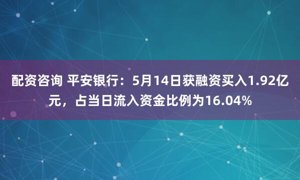配资咨询 平安银行：5月14日获融资买入1.92亿元，占当日流入资金比例为16.04%