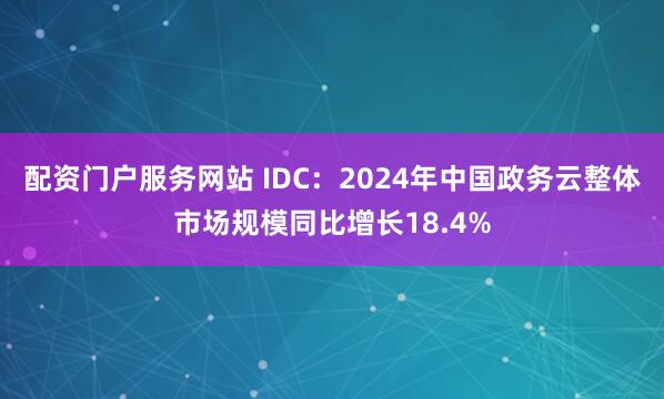 配资门户服务网站 IDC：2024年中国政务云整体市场规模同比增长18.4%