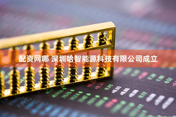 配资网哪 深圳哈智能源科技有限公司成立