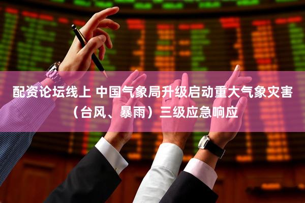 配资论坛线上 中国气象局升级启动重大气象灾害（台风、暴雨）三级应急响应