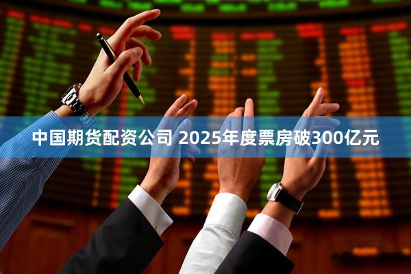 中国期货配资公司 2025年度票房破300亿元