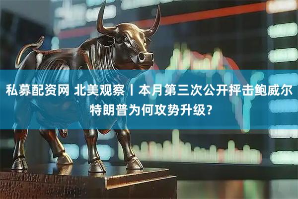 私募配资网 北美观察丨本月第三次公开抨击鲍威尔 特朗普为何攻势升级？