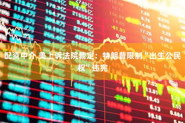 配资中介 美上诉法院裁定：特朗普限制“出生公民权”违宪
