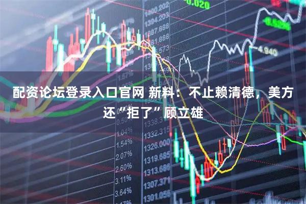配资论坛登录入口官网 新料：不止赖清德，美方还“拒了”顾立雄