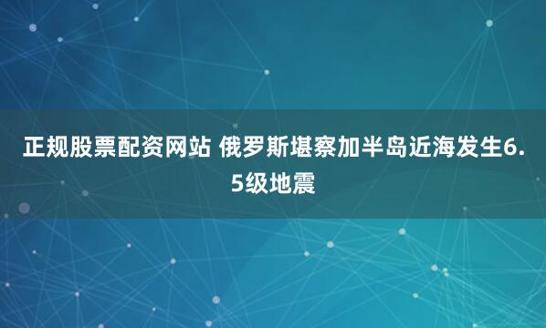 正规股票配资网站 俄罗斯堪察加半岛近海发生6.5级地震