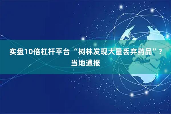 实盘10倍杠杆平台 “树林发现大量丢弃药品”？当地通报