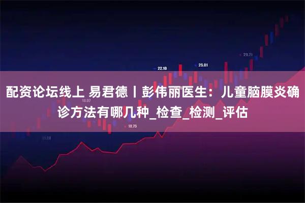 配资论坛线上 易君德丨彭伟丽医生：儿童脑膜炎确诊方法有哪几种_检查_检测_评估