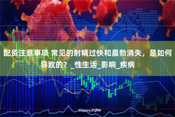 配资注意事项 常见的射精过快和晨勃消失，是如何导致的？_性生活_影响_疾病