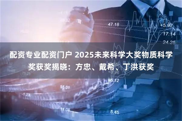 配资专业配资门户 2025未来科学大奖物质科学奖获奖揭晓：方忠、戴希、丁洪获奖