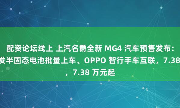 配资论坛线上 上汽名爵全新 MG4 汽车预售发布：全球首发半固态电池批量上车、OPPO 智行手车互联，7.38 万元起