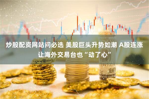 炒股配资网站问必选 美股巨头升势如潮 A股连涨让海外交易台也“动了心”