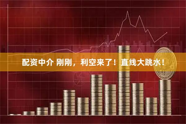 配资中介 刚刚，利空来了！直线大跳水！