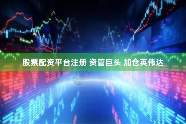 股票配资平台注册 资管巨头 加仓英伟达