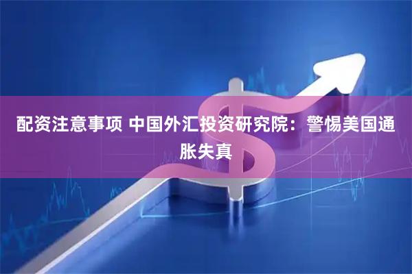 配资注意事项 中国外汇投资研究院：警惕美国通胀失真