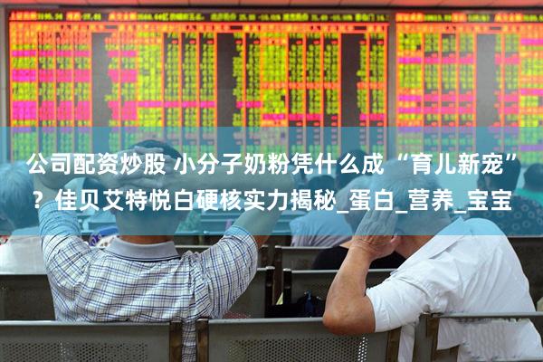 公司配资炒股 小分子奶粉凭什么成 “育儿新宠”？佳贝艾特悦白硬核实力揭秘_蛋白_营养_宝宝