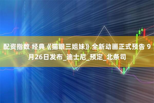 配资指数 经典《猫眼三姐妹》全新动画正式预告 9月26日发布_迪士尼_预定_北条司