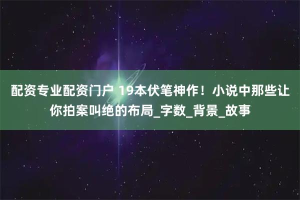 配资专业配资门户 19本伏笔神作！小说中那些让你拍案叫绝的布局_字数_背景_故事