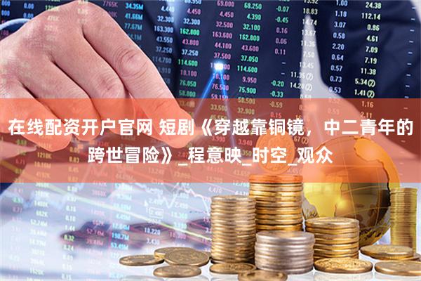 在线配资开户官网 短剧《穿越靠铜镜，中二青年的跨世冒险》_程意映_时空_观众