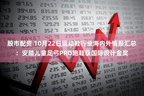 股市配资 10月22日运动鞋行业海内外情报汇总:安踏儿童足弓PRO跑鞋获国际设计金奖
