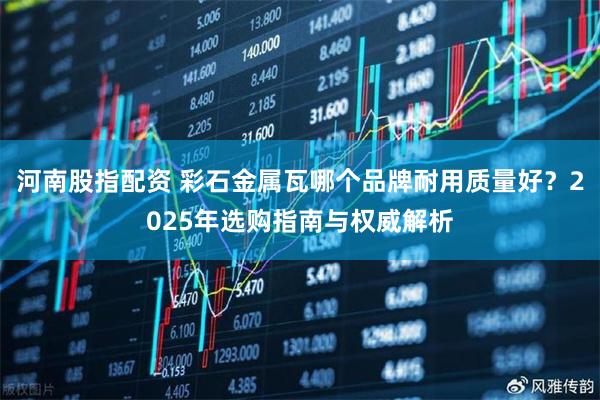 河南股指配资 彩石金属瓦哪个品牌耐用质量好?2025年选购指南与权威解析