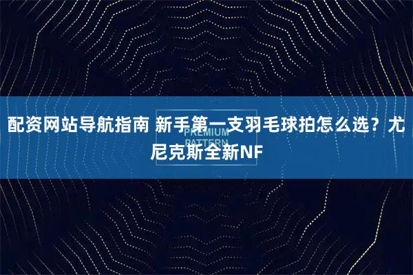 配资网站导航指南 新手第一支羽毛球拍怎么选?尤尼克斯全新NF