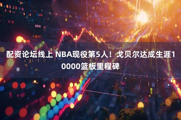 配资论坛线上 NBA现役第5人！戈贝尔达成生涯10000篮板里程碑