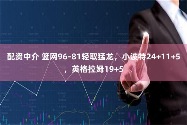配资中介 篮网96-81轻取猛龙，小波特24+11+5，英格拉姆19+5
