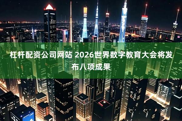 杠杆配资公司网站 2026世界数字教育大会将发布八项成果