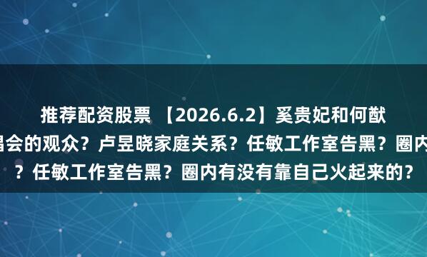 推荐配资股票 【2026.6.2】奚贵妃和何猷君感情危机？薛之谦演唱会的观众？卢昱晓家庭关系？任敏工作室告黑？圈内有没有靠自己火起来的？