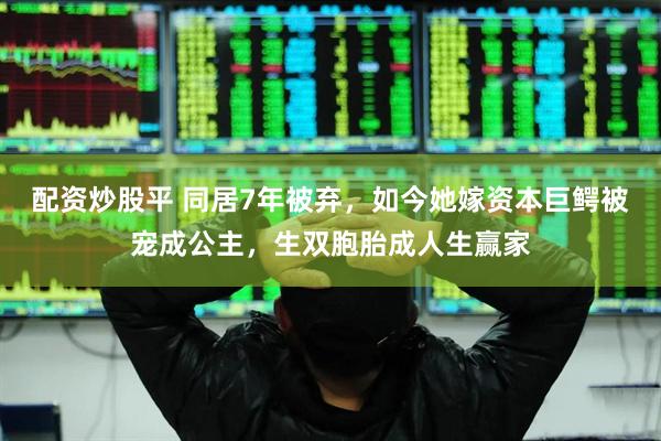配资炒股平 同居7年被弃,如今她嫁资本巨鳄被宠成公主,生双胞胎成人生赢家