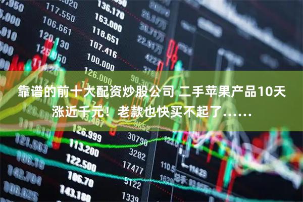 靠谱的前十大配资炒股公司 二手苹果产品10天涨近千元！老款也快买不起了……