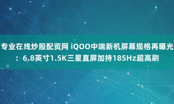 专业在线炒股配资网 iQOO中端新机屏幕规格再曝光：6.8英寸1.5K三星直屏加持185Hz超高刷