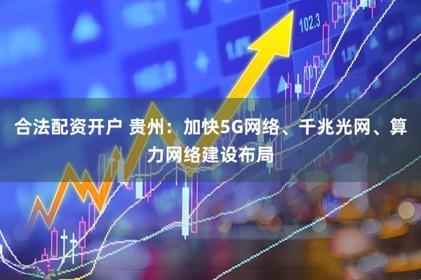 合法配资开户 贵州：加快5G网络、千兆光网、算力网络建设布局